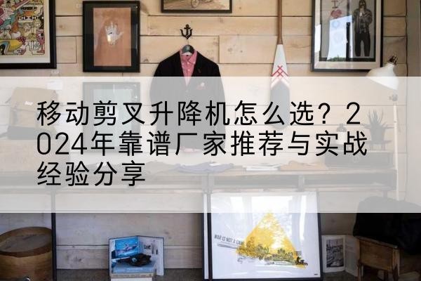 井陉升降平台厂家推荐-移动剪叉升降机怎么选？2024年靠谱厂家推荐与实战经验分享