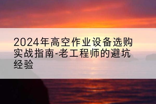 井陉高空作业升降机厂家推荐-2024年高空作业设备选购实战指南-老工程师的避坑经验