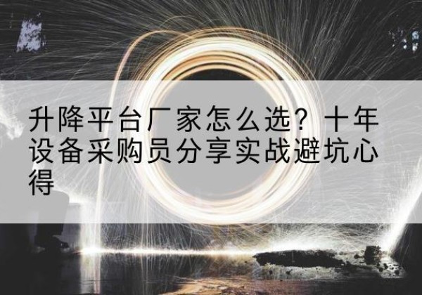 井陉升降平台厂家-怎么选？十年设备采购员分享实战避坑心得