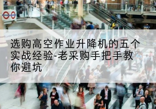 井陉高空作业升降机厂家-选购高空作业升降机的五个实战经验-老采购手把手教你避坑