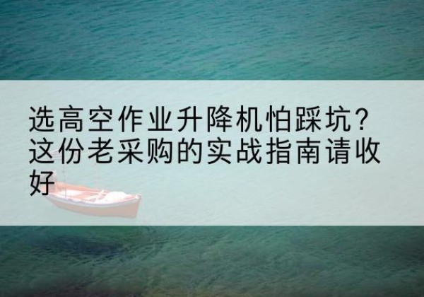 井陉高空作业升降机厂家推荐-选高空作业升降机怕踩坑？这份老采购的实战指南请收好