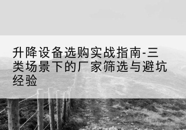 井陉移动式升降机厂家推荐-升降设备选购实战指南-三类场景下的厂家筛选与避坑经验
