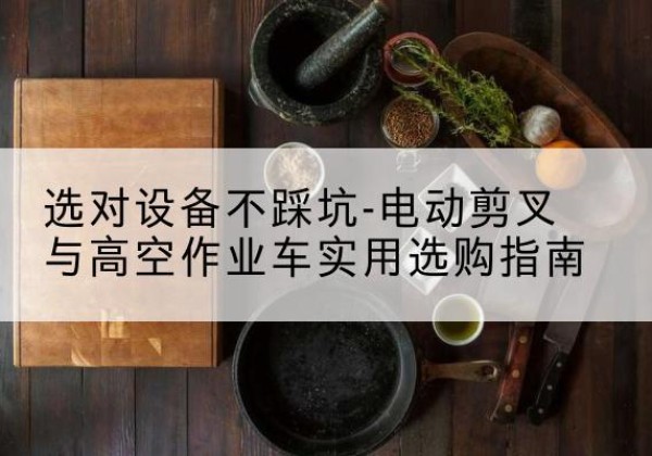 井陉电动剪叉升降平台怎么选-选对设备不踩坑-电动剪叉与高空作业车实用选购指南