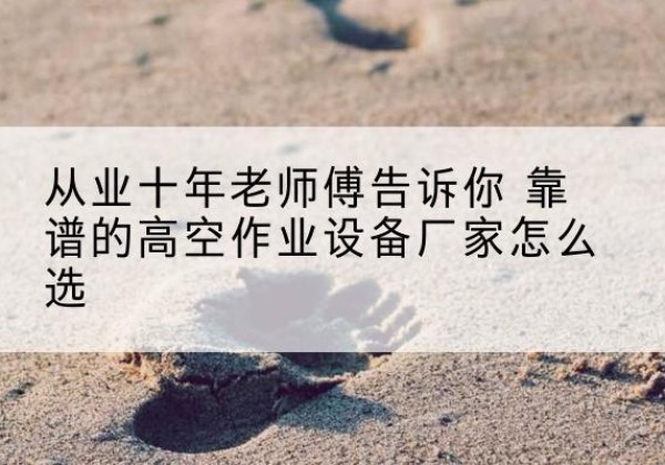 井陉高空作业升降机厂家推荐-从业十年老师傅告诉你 靠谱的高空作业设备厂家怎么选