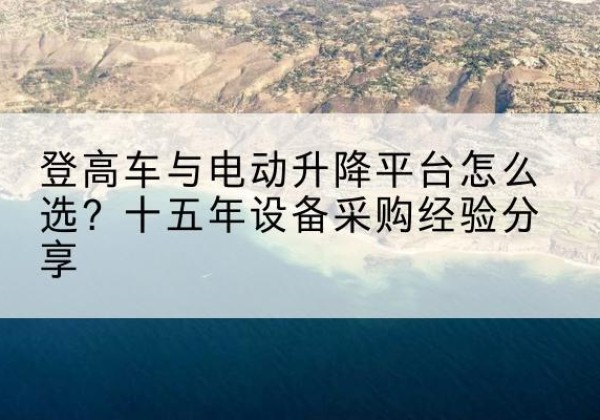 井陉登高车厂家厂家-登高车与电动升降平台怎么选？十五年设备采购经验分享