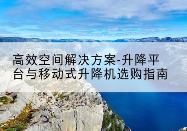 井陉升降平台厂家-*空间解决方案-升降平台与移动式升降机选购指南
