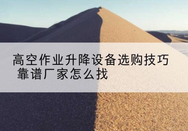 井陉电动升降平台厂家推荐-高空作业升降设备选购技巧 靠谱厂家怎么找