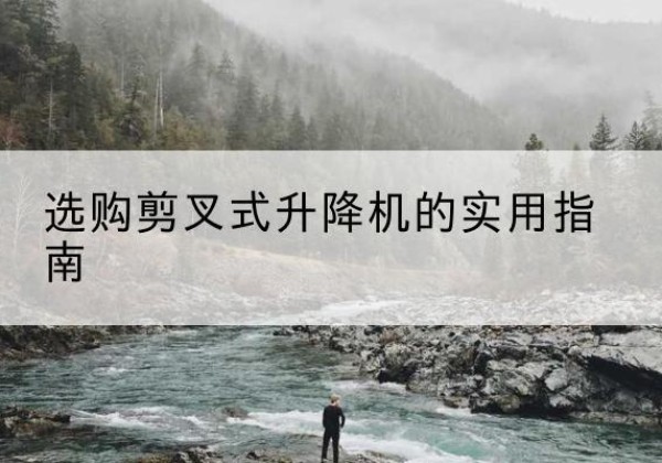 井陉剪叉式升降机怎么选-选购剪叉式升降机的实用指南