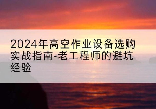井陉高空作业升降机厂家推荐-2024年高空作业设备选购实战指南-老工程师的避坑经验